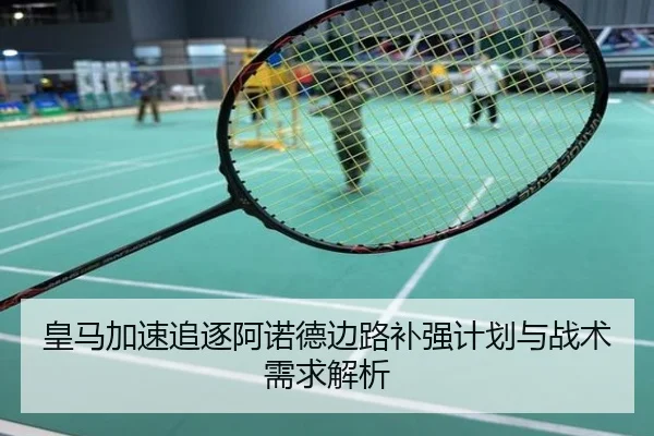 皇马加速追逐阿诺德边路补强计划与战术需求解析